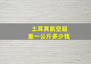 土耳其航空超重一公斤多少钱