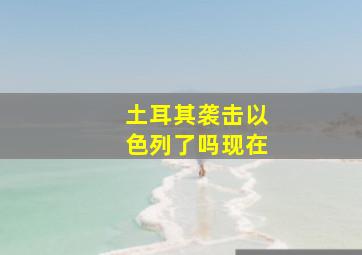 土耳其袭击以色列了吗现在