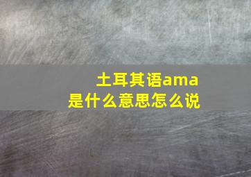 土耳其语ama是什么意思怎么说