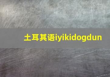 土耳其语iyikidogdun