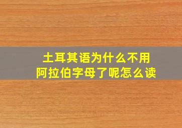 土耳其语为什么不用阿拉伯字母了呢怎么读