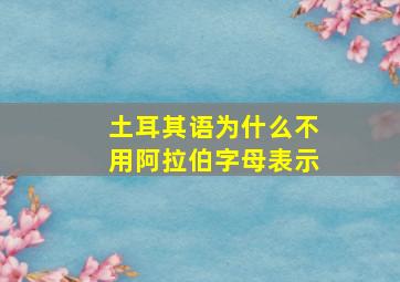 土耳其语为什么不用阿拉伯字母表示