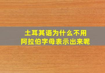 土耳其语为什么不用阿拉伯字母表示出来呢