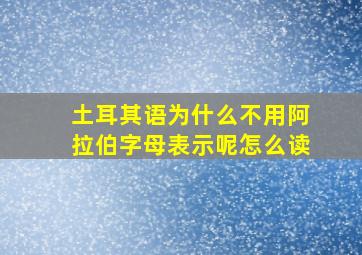 土耳其语为什么不用阿拉伯字母表示呢怎么读