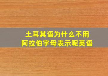 土耳其语为什么不用阿拉伯字母表示呢英语