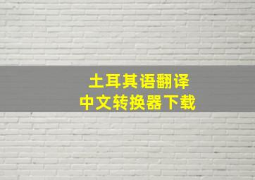 土耳其语翻译中文转换器下载