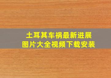 土耳其车祸最新进展图片大全视频下载安装