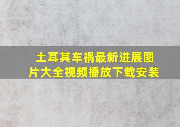 土耳其车祸最新进展图片大全视频播放下载安装