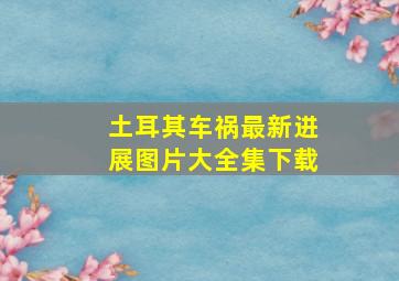 土耳其车祸最新进展图片大全集下载