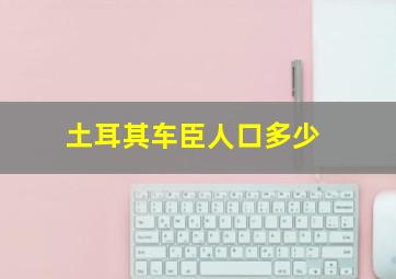 土耳其车臣人口多少