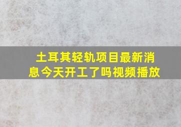 土耳其轻轨项目最新消息今天开工了吗视频播放