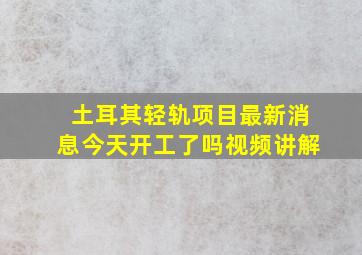 土耳其轻轨项目最新消息今天开工了吗视频讲解