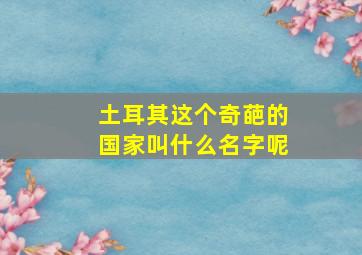 土耳其这个奇葩的国家叫什么名字呢