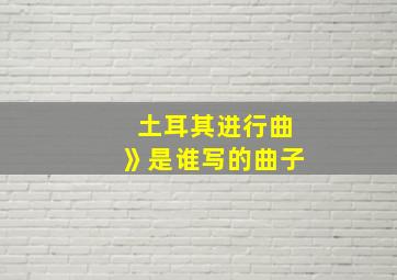 土耳其进行曲》是谁写的曲子