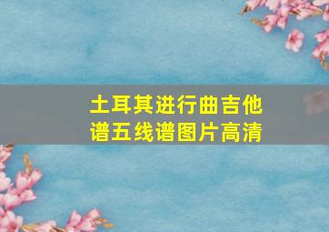 土耳其进行曲吉他谱五线谱图片高清