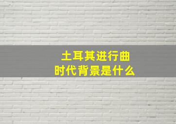 土耳其进行曲时代背景是什么