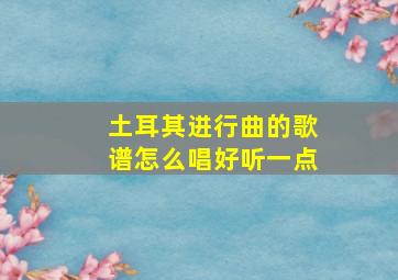 土耳其进行曲的歌谱怎么唱好听一点