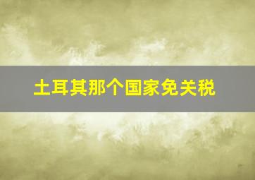 土耳其那个国家免关税