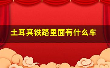 土耳其铁路里面有什么车