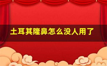 土耳其隆鼻怎么没人用了