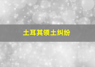 土耳其领土纠纷