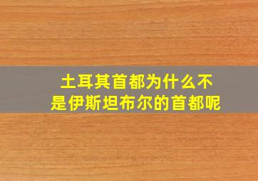 土耳其首都为什么不是伊斯坦布尔的首都呢