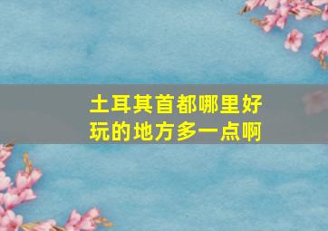 土耳其首都哪里好玩的地方多一点啊