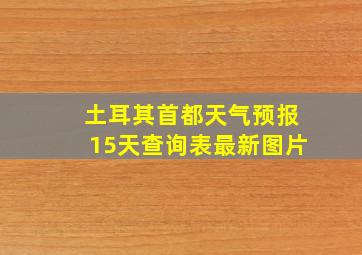 土耳其首都天气预报15天查询表最新图片