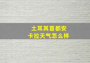 土耳其首都安卡拉天气怎么样