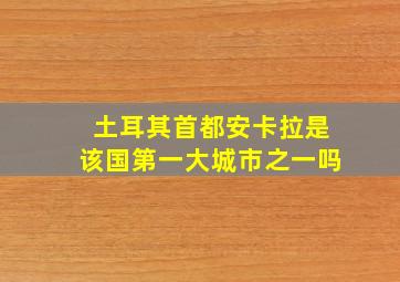 土耳其首都安卡拉是该国第一大城市之一吗