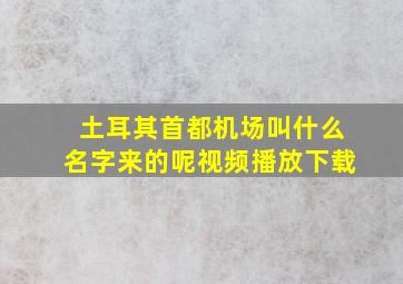 土耳其首都机场叫什么名字来的呢视频播放下载