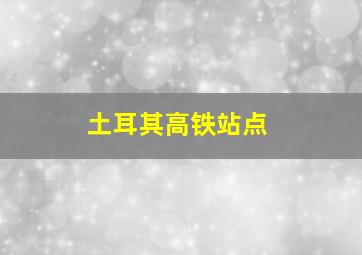 土耳其高铁站点