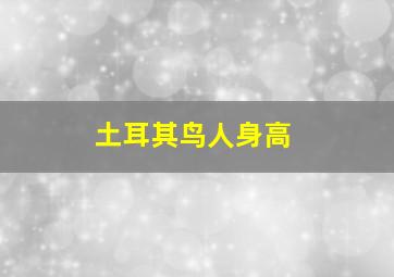 土耳其鸟人身高