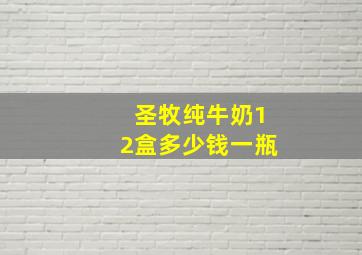 圣牧纯牛奶12盒多少钱一瓶