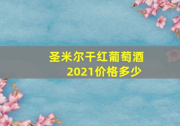 圣米尔干红葡萄酒2021价格多少