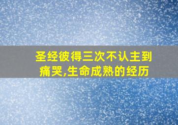 圣经彼得三次不认主到痛哭,生命成熟的经历