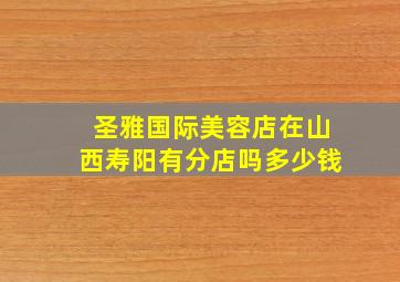 圣雅国际美容店在山西寿阳有分店吗多少钱