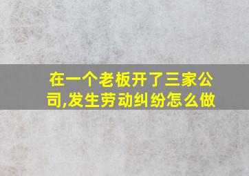 在一个老板开了三家公司,发生劳动纠纷怎么做