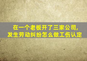 在一个老板开了三家公司,发生劳动纠纷怎么做工伤认定