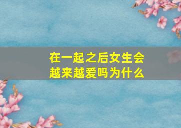 在一起之后女生会越来越爱吗为什么