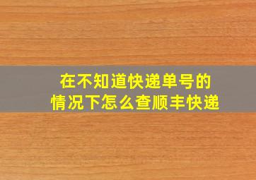 在不知道快递单号的情况下怎么查顺丰快递