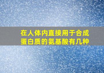 在人体内直接用于合成蛋白质的氨基酸有几种