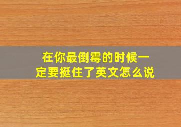 在你最倒霉的时候一定要挺住了英文怎么说