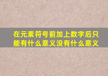 在元素符号前加上数字后只能有什么意义没有什么意义