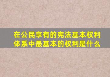 在公民享有的宪法基本权利体系中最基本的权利是什么