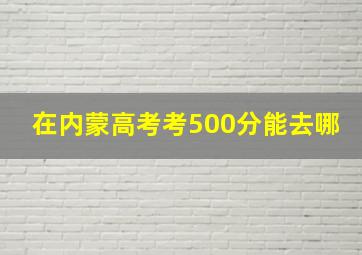 在内蒙高考考500分能去哪