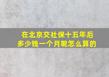 在北京交社保十五年后多少钱一个月呢怎么算的