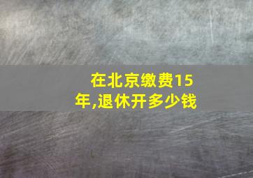 在北京缴费15年,退休开多少钱