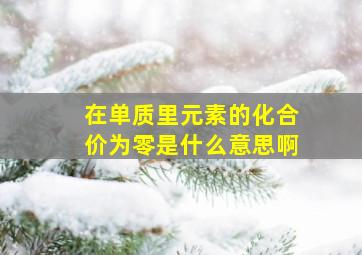 在单质里元素的化合价为零是什么意思啊