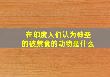 在印度人们认为神圣的被禁食的动物是什么